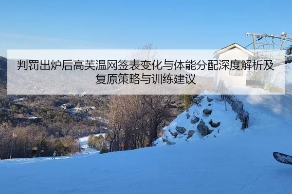 判罚出炉后高芙温网签表变化与体能分配深度解析及复原策略与训练建议