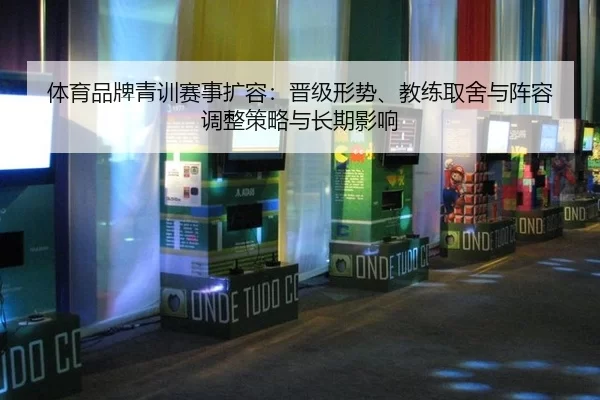 体育品牌青训赛事扩容：晋级形势、教练取舍与阵容调整策略与长期影响